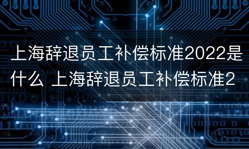 上海辞退员工补偿标准2022是什么 上海辞退员工补偿标准2022是什么时候发