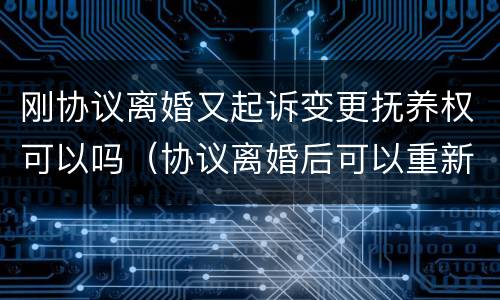 刚协议离婚又起诉变更抚养权可以吗（协议离婚后可以重新起诉抚养费吗?）