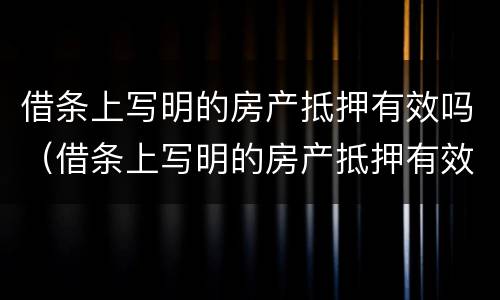 借条上写明的房产抵押有效吗（借条上写明的房产抵押有效吗怎么写）