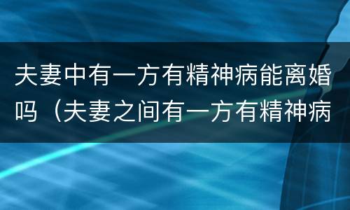 夫妻中有一方有精神病能离婚吗（夫妻之间有一方有精神病能不能离婚）