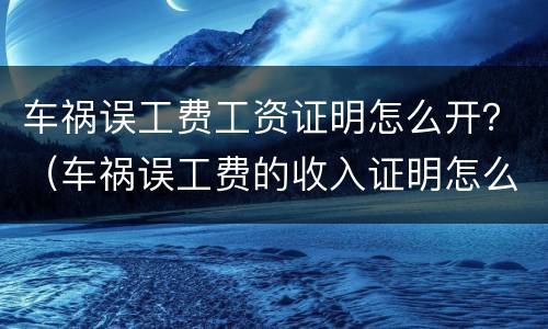 车祸误工费工资证明怎么开？（车祸误工费的收入证明怎么开）