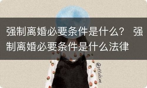 强制离婚必要条件是什么？ 强制离婚必要条件是什么法律
