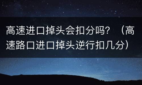 高速进口掉头会扣分吗？（高速路口进口掉头逆行扣几分）