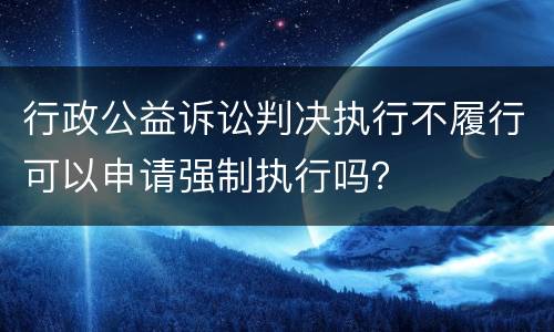 行政公益诉讼判决执行不履行可以申请强制执行吗？