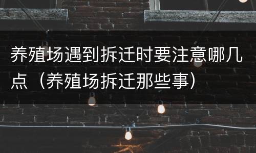 养殖场遇到拆迁时要注意哪几点（养殖场拆迁那些事）