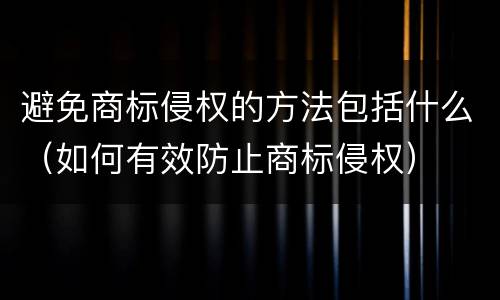 避免商标侵权的方法包括什么（如何有效防止商标侵权）