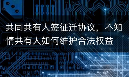 共同共有人签征迁协议，不知情共有人如何维护合法权益