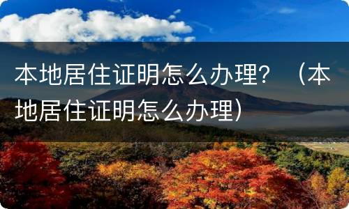 本地居住证明怎么办理？（本地居住证明怎么办理）