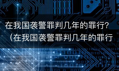 在我国袭警罪判几年的罪行？（在我国袭警罪判几年的罪行是）