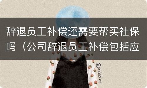 辞退员工补偿还需要帮买社保吗（公司辞退员工补偿包括应缴纳的社保么）