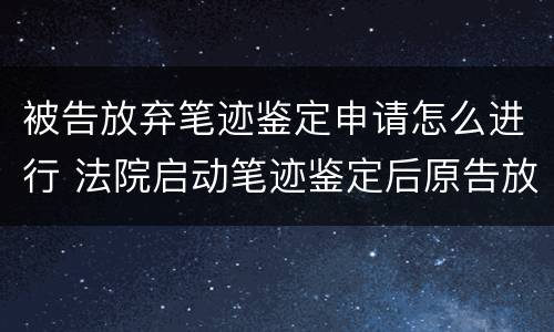 被告放弃笔迹鉴定申请怎么进行 法院启动笔迹鉴定后原告放弃