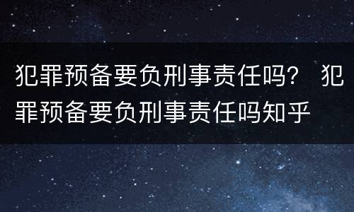 犯罪预备要负刑事责任吗？ 犯罪预备要负刑事责任吗知乎