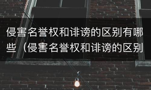 侵害名誉权和诽谤的区别有哪些（侵害名誉权和诽谤的区别有哪些呢）