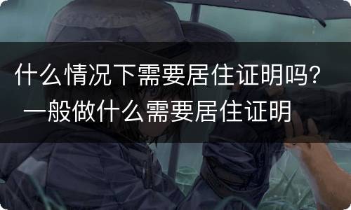 什么情况下需要居住证明吗？ 一般做什么需要居住证明