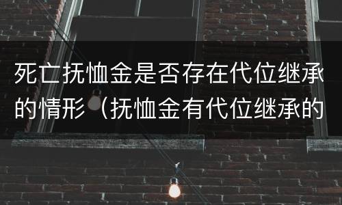 死亡抚恤金是否存在代位继承的情形（抚恤金有代位继承的吗）