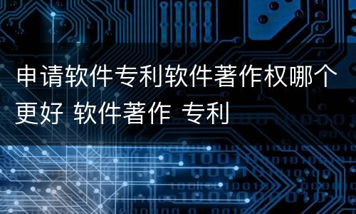 申请软件专利软件著作权哪个更好 软件著作 专利