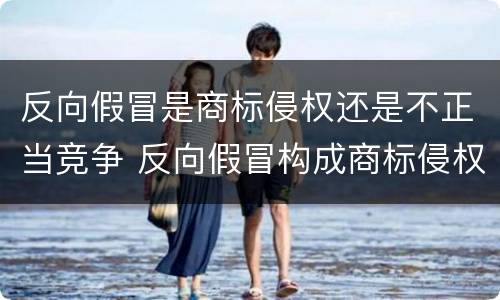 反向假冒是商标侵权还是不正当竞争 反向假冒构成商标侵权的根本原因