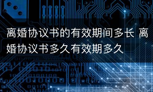 离婚协议书的有效期间多长 离婚协议书多久有效期多久