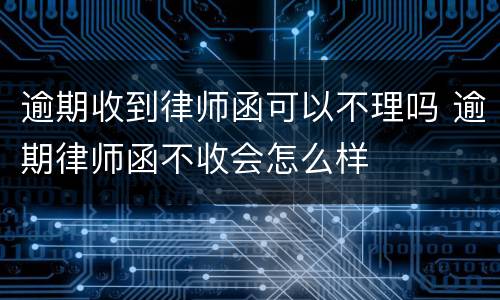 逾期收到律师函可以不理吗 逾期律师函不收会怎么样