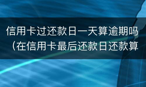 信用卡过还款日一天算逾期吗（在信用卡最后还款日还款算逾期不）
