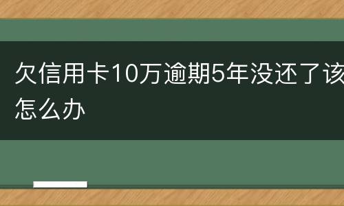欠信用卡10万逾期5年没还了该怎么办