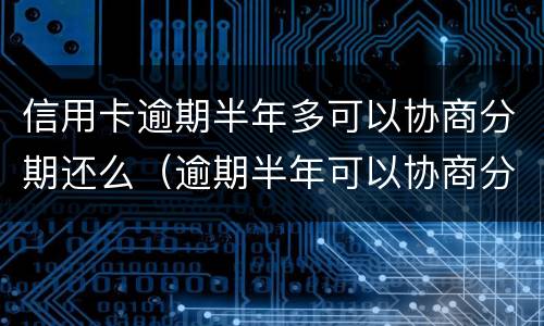 信用卡逾期半年多可以协商分期还么（逾期半年可以协商分期吗）