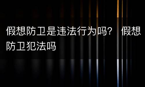假想防卫是违法行为吗？ 假想防卫犯法吗
