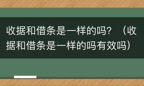 收据和借条是一样的吗？（收据和借条是一样的吗有效吗）