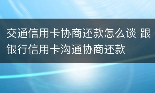 交通信用卡协商还款怎么谈 跟银行信用卡沟通协商还款