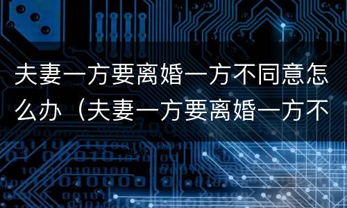 夫妻一方要离婚一方不同意怎么办（夫妻一方要离婚一方不同意怎么办呢）
