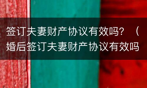 签订夫妻财产协议有效吗？（婚后签订夫妻财产协议有效吗）
