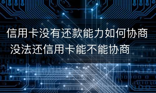 信用卡没有还款能力如何协商 没法还信用卡能不能协商