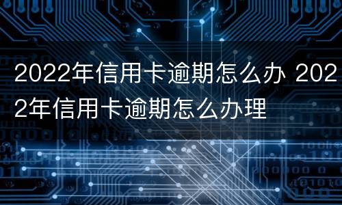 2022年信用卡逾期怎么办 2022年信用卡逾期怎么办理