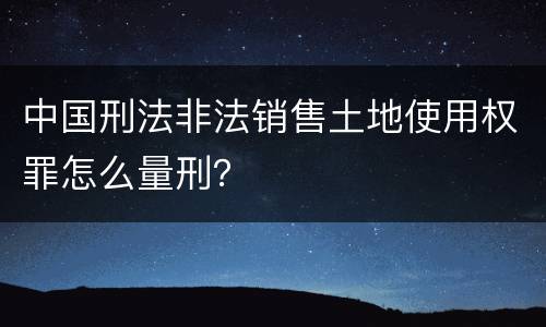 中国刑法非法销售土地使用权罪怎么量刑？