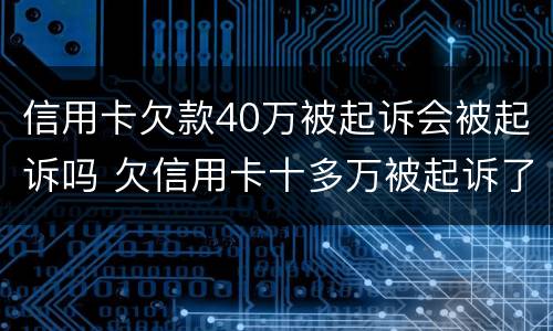 信用卡欠款40万被起诉会被起诉吗 欠信用卡十多万被起诉了