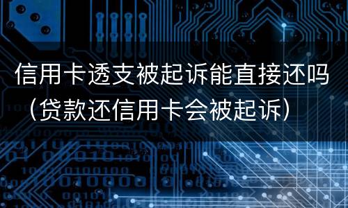 信用卡透支被起诉能直接还吗（贷款还信用卡会被起诉）