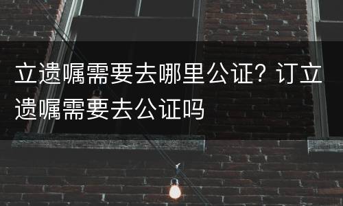 立遗嘱需要去哪里公证? 订立遗嘱需要去公证吗