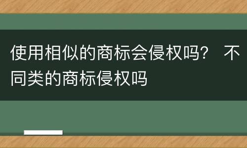 使用相似的商标会侵权吗？ 不同类的商标侵权吗