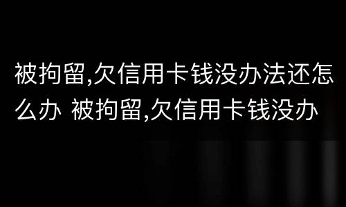 被拘留,欠信用卡钱没办法还怎么办 被拘留,欠信用卡钱没办法还怎么办