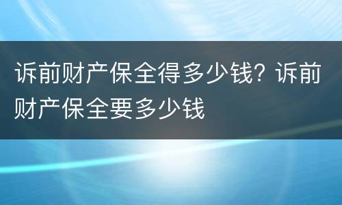 诉前财产保全得多少钱? 诉前财产保全要多少钱