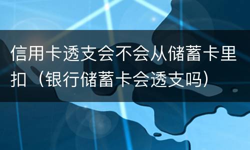 信用卡透支会不会从储蓄卡里扣（银行储蓄卡会透支吗）