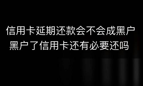 信用卡延期还款会不会成黑户 黑户了信用卡还有必要还吗