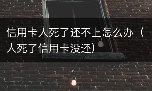 信用卡人死了还不上怎么办（人死了信用卡没还）