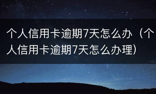 个人信用卡逾期7天怎么办（个人信用卡逾期7天怎么办理）