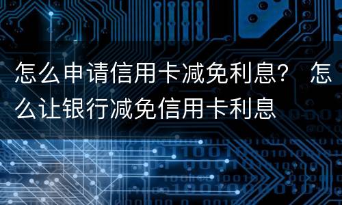 怎么申请信用卡减免利息？ 怎么让银行减免信用卡利息