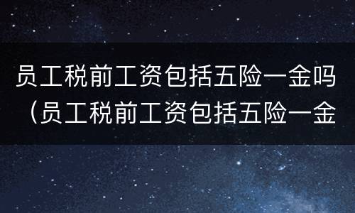 员工税前工资包括五险一金吗（员工税前工资包括五险一金吗）