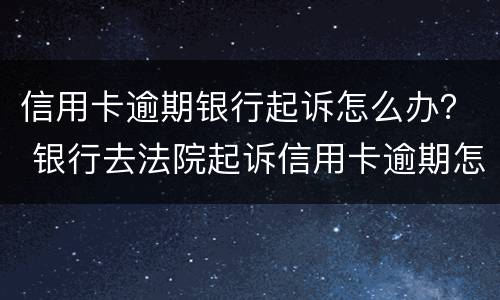 信用卡逾期银行起诉怎么办？ 银行去法院起诉信用卡逾期怎么办