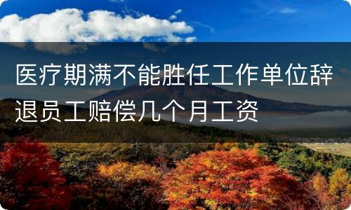 医疗期满不能胜任工作单位辞退员工赔偿几个月工资
