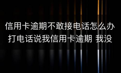 信用卡逾期不敢接电话怎么办 打电话说我信用卡逾期 我没办信用卡
