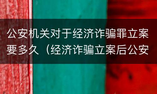 公安机关对于经济诈骗罪立案要多久（经济诈骗立案后公安机关一般多长时间处理）